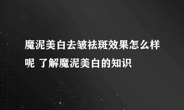 魔泥美白去皱祛斑效果怎么样呢 了解魔泥美白的知识