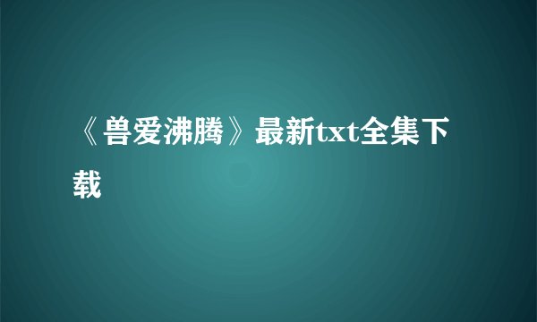 《兽爱沸腾》最新txt全集下载