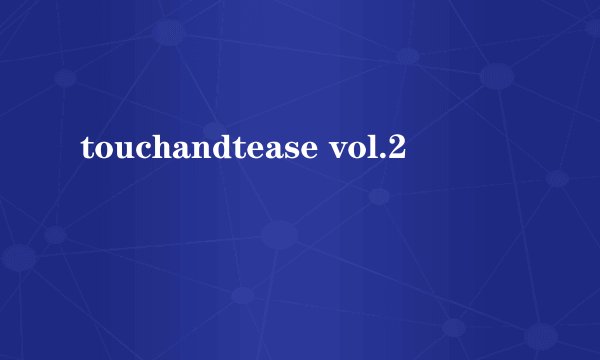 touchandtease vol.2