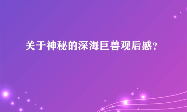 关于神秘的深海巨兽观后感？