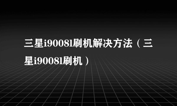 三星i9008l刷机解决方法（三星i9008l刷机）