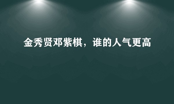 金秀贤邓紫棋，谁的人气更高
