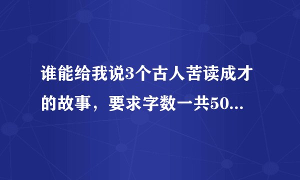 谁能给我说3个古人苦读成才的故事，要求字数一共500左右的