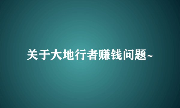 关于大地行者赚钱问题~
