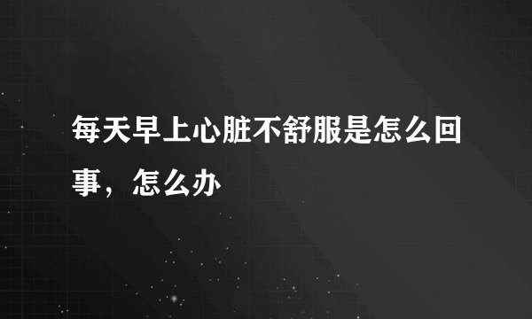 每天早上心脏不舒服是怎么回事,怎么办