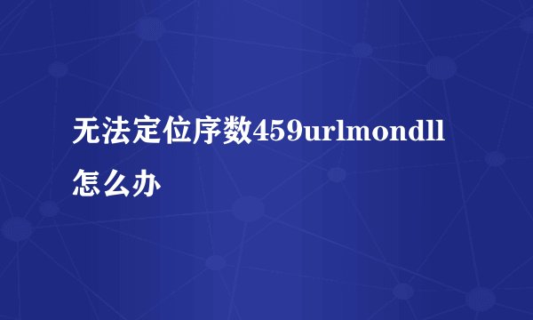 无法定位序数459urlmondll怎么办