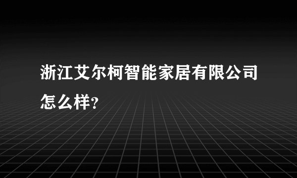浙江艾尔柯智能家居有限公司怎么样？