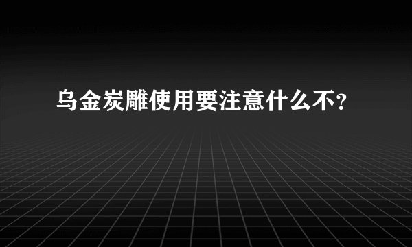乌金炭雕使用要注意什么不?