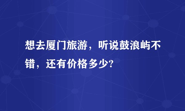想去厦门旅游，听说鼓浪屿不错，还有价格多少?