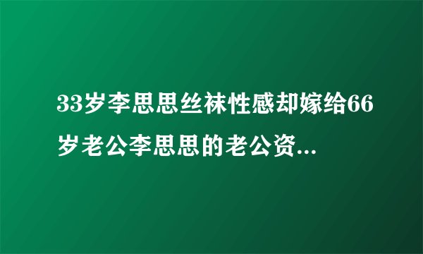 33岁李思思丝袜性感却嫁给66岁老公李思思的老公资料简介背景曝光