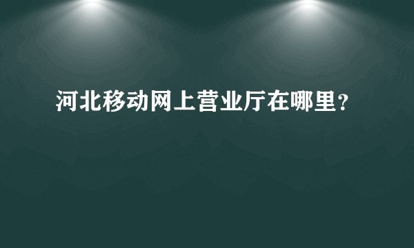 河北移动网上营业厅在哪里？