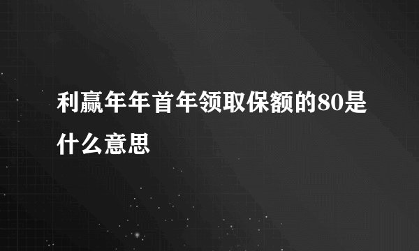 利赢年年首年领取保额的80是什么意思
