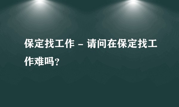 保定找工作 - 请问在保定找工作难吗?