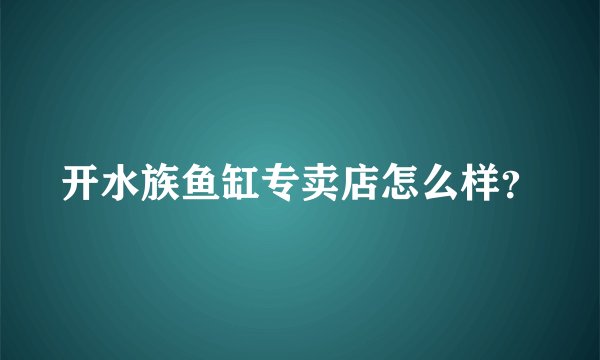开水族鱼缸专卖店怎么样？