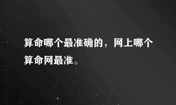 算命哪个最准确的，网上哪个算命网最准。