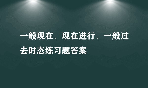 一般现在、现在进行、一般过去时态练习题答案