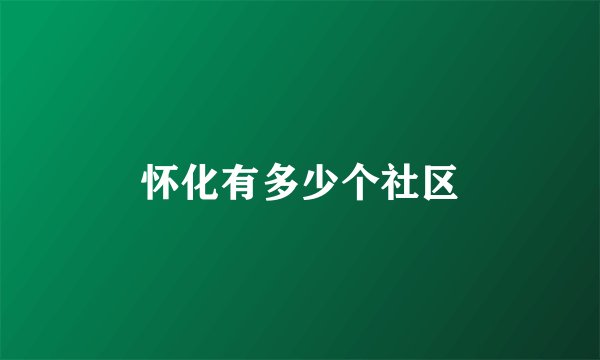 怀化有多少个社区