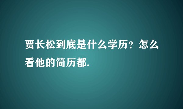 贾长松到底是什么学历？怎么看他的简历都.