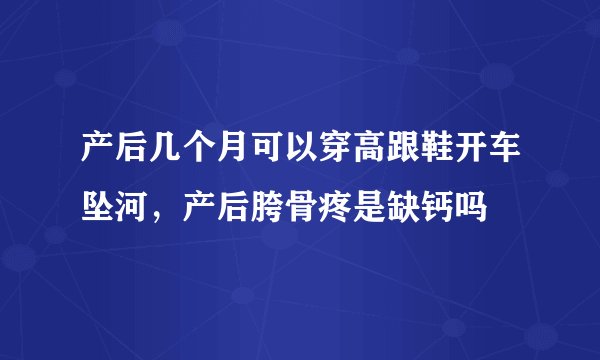 产后几个月可以穿高跟鞋开车坠河，产后胯骨疼是缺钙吗