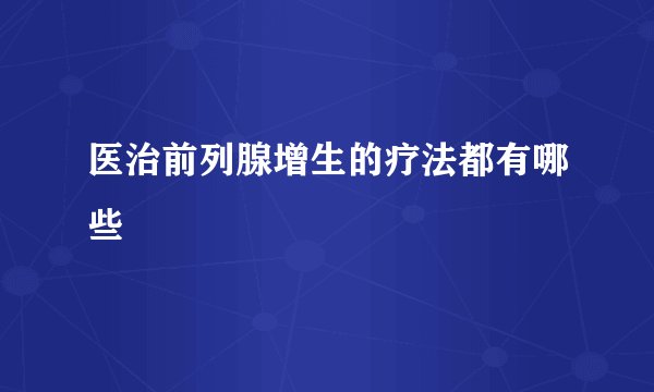 医治前列腺增生的疗法都有哪些