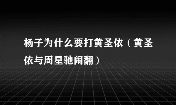 杨子为什么要打黄圣依（黄圣依与周星驰闹翻）