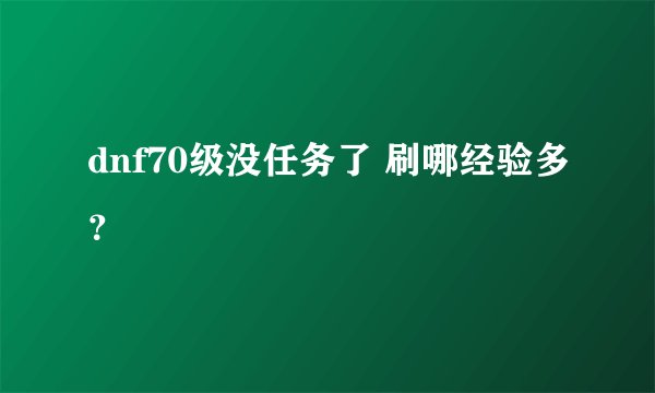 dnf70级没任务了 刷哪经验多?
