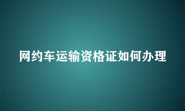 网约车运输资格证如何办理