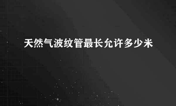 天然气波纹管最长允许多少米