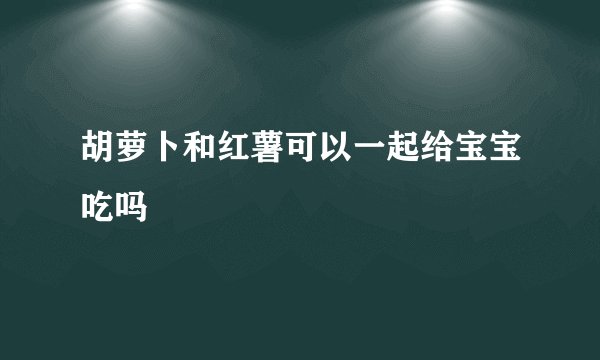 胡萝卜和红薯可以一起给宝宝吃吗