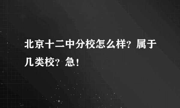 北京十二中分校怎么样？属于几类校？急！