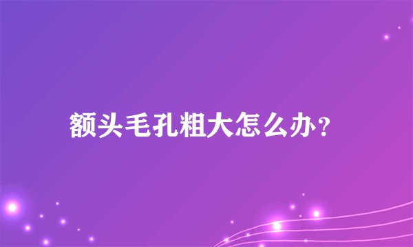 额头毛孔粗大怎么办？