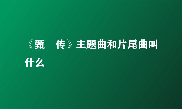 《甄嬛传》主题曲和片尾曲叫什么
