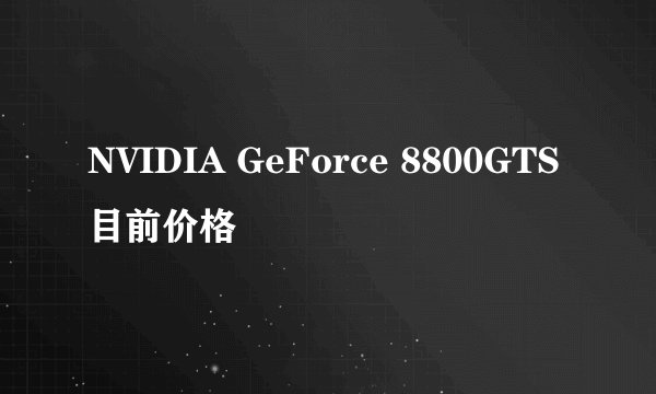 NVIDIA GeForce 8800GTS目前价格