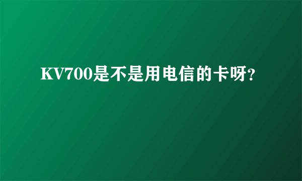 KV700是不是用电信的卡呀？