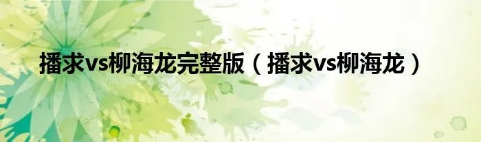 播求vs柳海龙完整版（播求vs柳海龙）