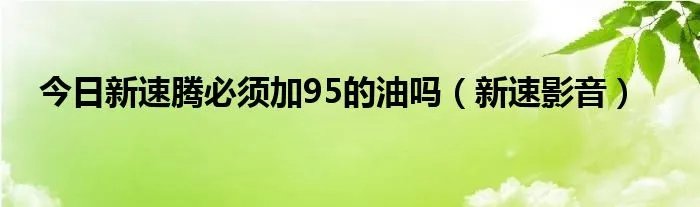 今日新速腾必须加95的油吗（新速影音）