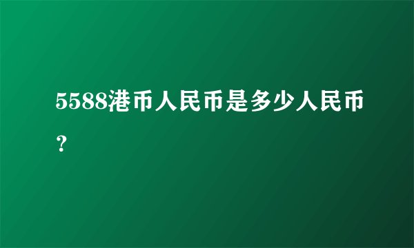 5588港币人民币是多少人民币？