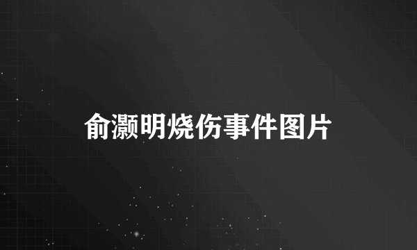俞灏明烧伤事件图片