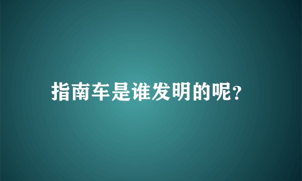 指南车是谁发明的呢？