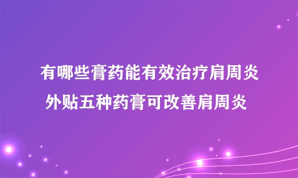 有哪些膏药能有效治疗肩周炎 外贴五种药膏可改善肩周炎