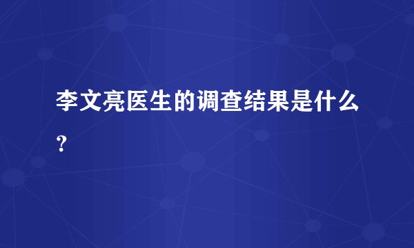 李文亮医生的调查结果是什么？