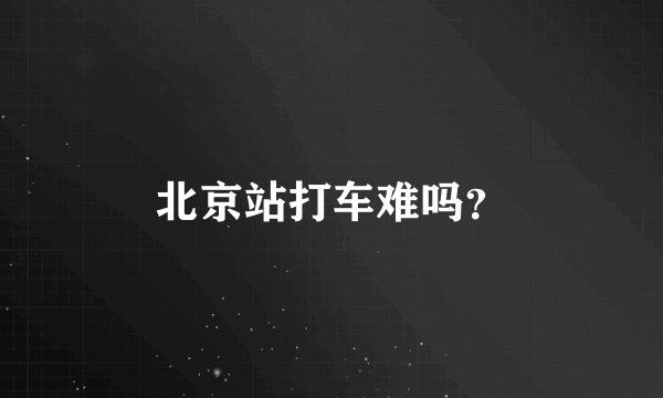 北京站打车难吗？