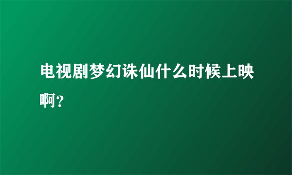 电视剧梦幻诛仙什么时候上映啊？