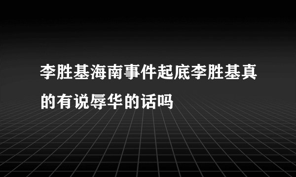 李胜基海南事件起底李胜基真的有说辱华的话吗