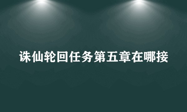诛仙轮回任务第五章在哪接