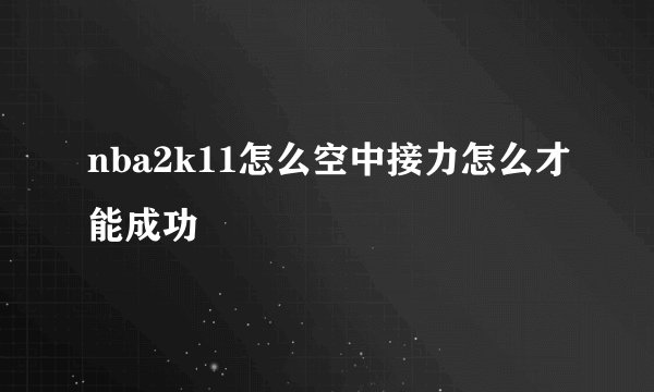 nba2k11怎么空中接力怎么才能成功