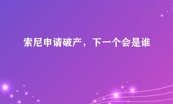 索尼申请破产，下一个会是谁