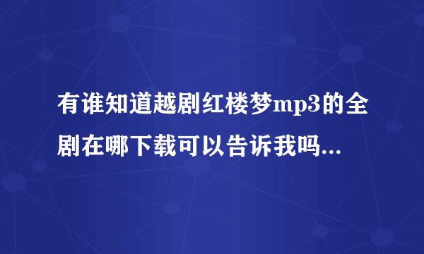 有谁知道越剧红楼梦mp3的全剧在哪下载可以告诉我吗?谢啦!或碧玉簪,女驸马等,再或黄梅戏也行,麻烦各位