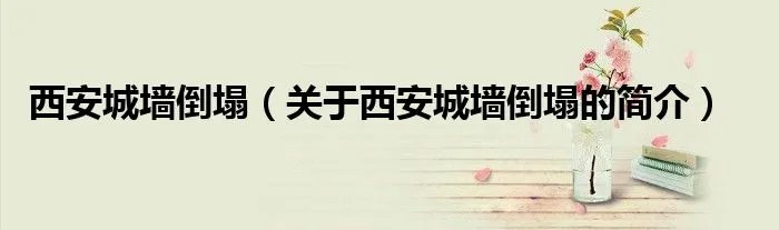 西安城墙倒塌（关于西安城墙倒塌的简介）