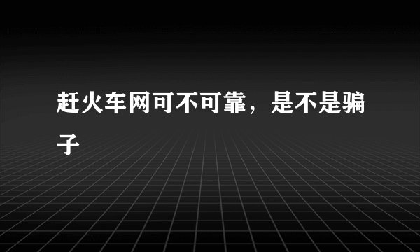 赶火车网可不可靠，是不是骗子